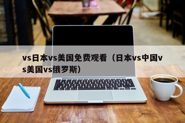 vs日本vs美国免费观看（日本vs中国vs美国vs俄罗斯）
