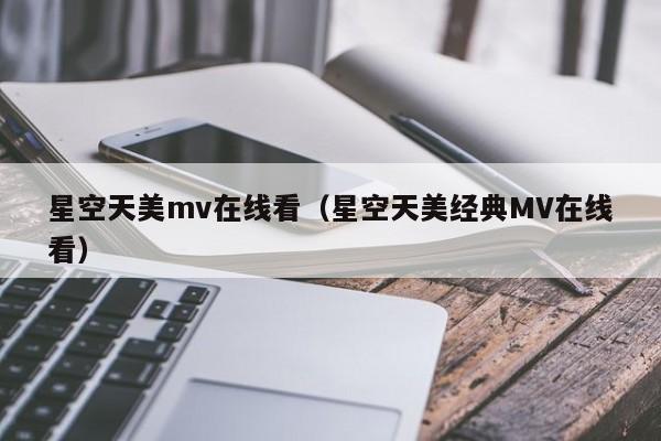 星空天美mv在线看（星空天美经典MV在线看）