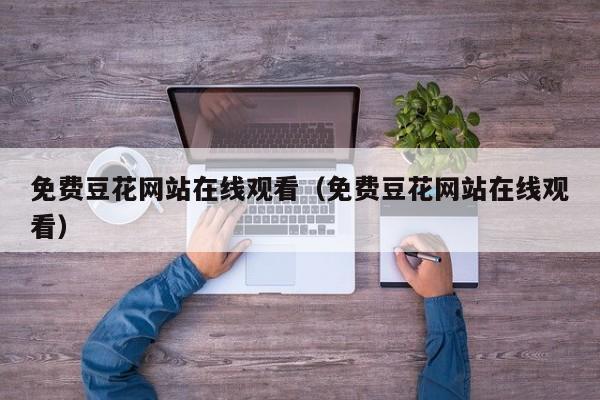免费豆花网站在线观看（免费豆花网站在线观看）