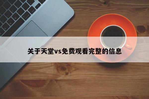 关于天堂vs免费观看完整的信息