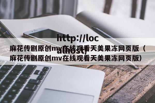 麻花传剧原创mv在线观看天美果冻网页版（麻花传剧原创mv在线观看天美果冻网页版）