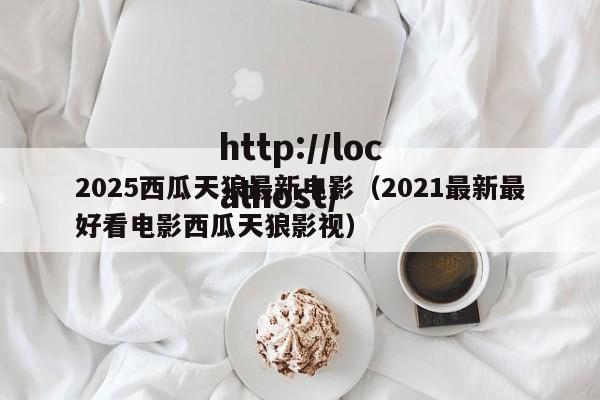 2025西瓜天狼最新电影（2021最新最好看电影西瓜天狼影视）