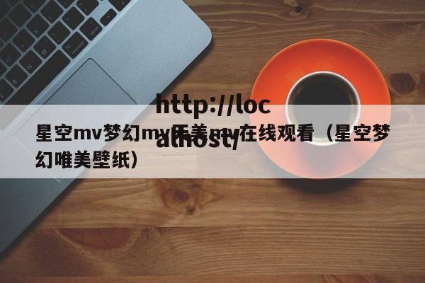 星空mv梦幻mv天美mv在线观看（星空梦幻唯美壁纸）