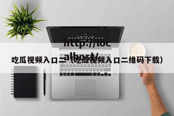 吃瓜视频入口二（吃瓜视频入口二维码下载）